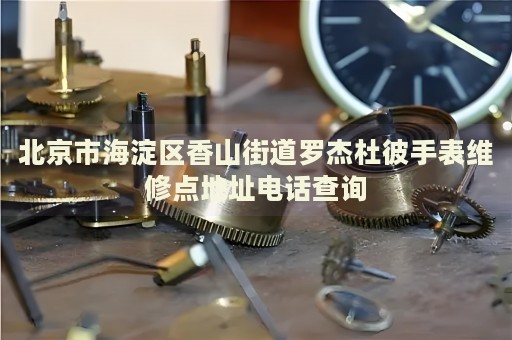 北京市海淀區(qū)香山街道羅杰杜彼手表維修點地址電話查詢
