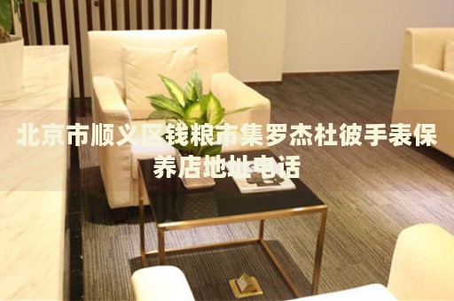 北京市順義區(qū)錢糧市集羅杰杜彼手表保養(yǎng)店地址電話