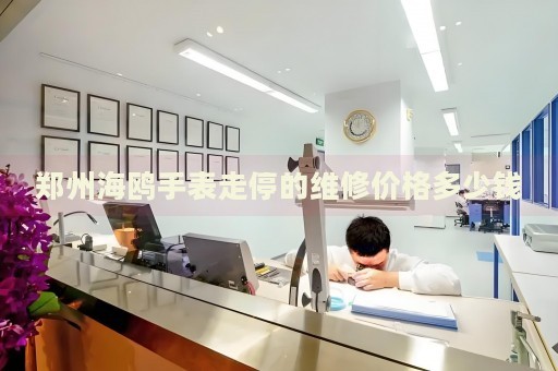 鄭州海鷗手表走停的維修價格多少錢