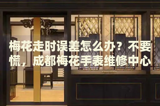 梅花走時誤差怎么辦？不要慌，成都梅花手表維修中心來幫忙