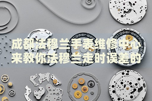 成都法穆蘭手表維修中心來教你法穆蘭走時誤差的處理方法都有哪些？