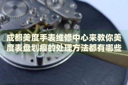 成都美度手表維修中心來教你美度表盤劃痕的處理方法都有哪些？
