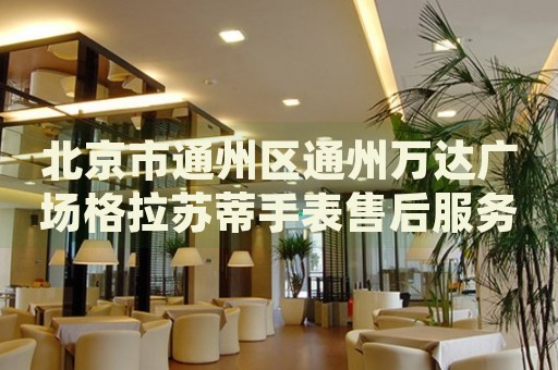 北京市通州區通州萬達廣場格拉蘇蒂手表售后服務中心