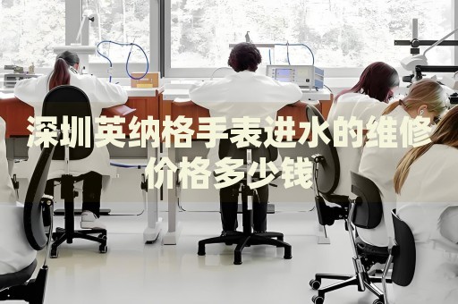 深圳英納格手表進水的維修價格多少錢