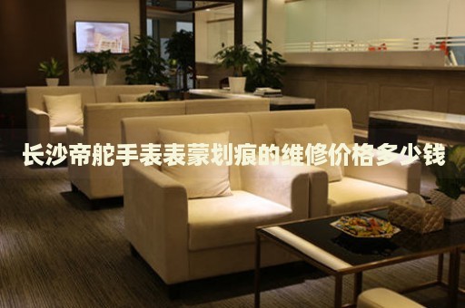 長沙帝舵手表表蒙劃痕的維修價格多少錢
