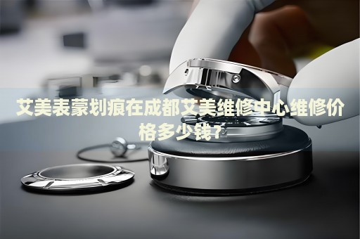 艾美表蒙劃痕在成都艾美維修中心維修價格多少錢？