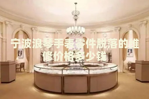 寧波浪琴手表零件脫落的維修價格多少錢