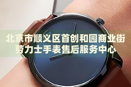 北京市順義區首創和園商業街勞力士手表售后服務中心