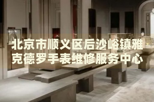 北京市順義區后沙峪鎮雅克德羅手表維修服務中心