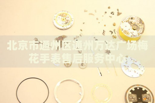 北京市通州區通州萬達廣場梅花手表售后服務中心
