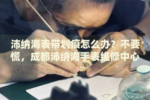 沛納海表帶劃痕怎么辦？不要慌，成都沛納海手表維修中心來幫忙