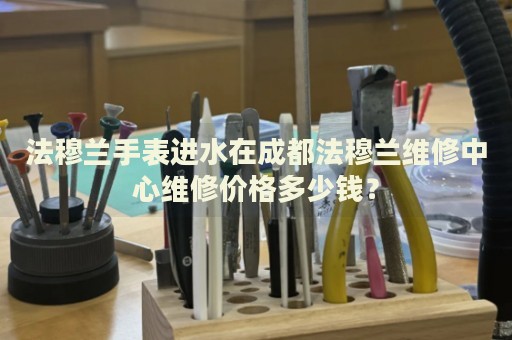 法穆蘭手表進水在成都法穆蘭維修中心維修價格多少錢？