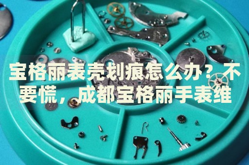 寶格麗表殼劃痕怎么辦？不要慌，成都寶格麗手表維修中心來幫忙