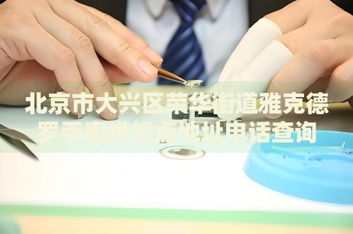 北京市大興區榮華街道雅克德羅手表維修點地址電話查詢