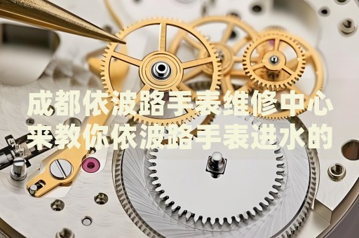 成都依波路手表維修中心來教你依波路手表進水的處理方法都有哪些？
