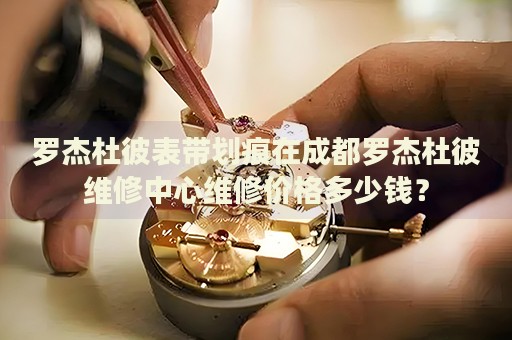 羅杰杜彼表帶劃痕在成都羅杰杜彼維修中心維修價格多少錢？