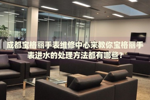 成都寶格麗手表維修中心來教你寶格麗手表進水的處理方法都有哪些？