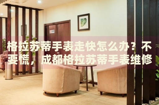 格拉蘇蒂手表走快怎么辦？不要慌，成都格拉蘇蒂手表維修中心來幫忙