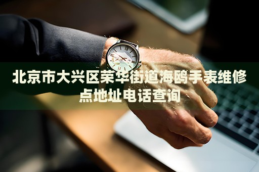 北京市大興區榮華街道海鷗手表維修點地址電話查詢
