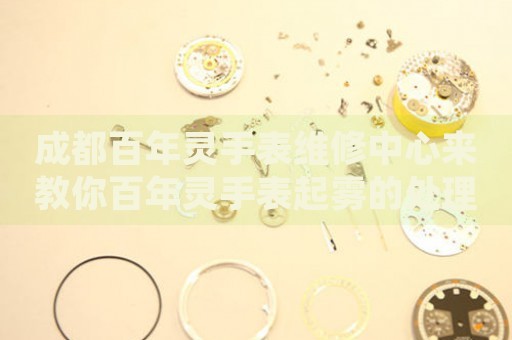 成都百年靈手表維修中心來教你百年靈手表起霧的處理方法都有哪些？
