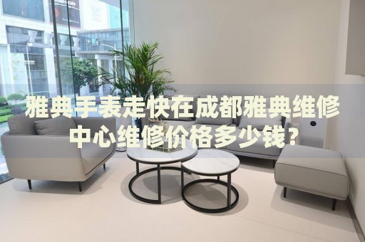 雅典手表走快在成都雅典維修中心維修價格多少錢？