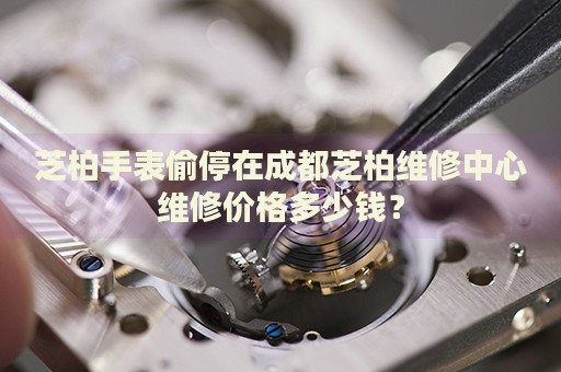芝柏手表偷停在成都芝柏維修中心維修價(jià)格多少錢？