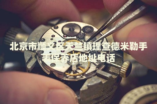 北京市順義區天竺鎮理查德米勒手表保養店地址電話