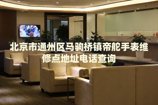 北京市通州區馬駒橋鎮帝舵手表維修點地址電話查詢