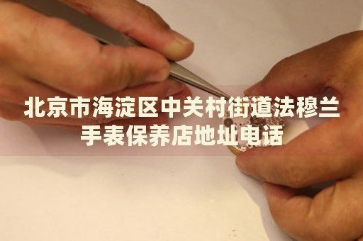 北京市海淀區中關村街道法穆蘭手表保養店地址電話