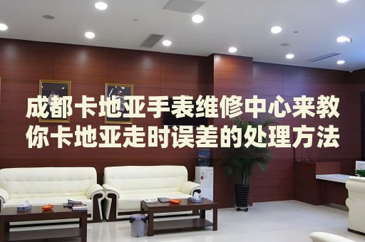 成都卡地亞手表維修中心來教你卡地亞走時(shí)誤差的處理方法都有哪些？