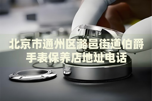北京市通州區潞邑街道伯爵手表保養店地址電話