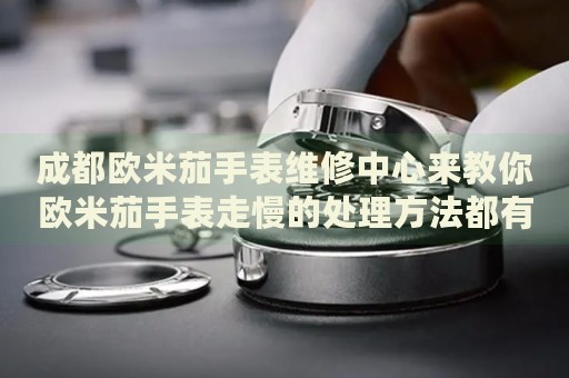 成都?xì)W米茄手表維修中心來教你歐米茄手表走慢的處理方法都有哪些？