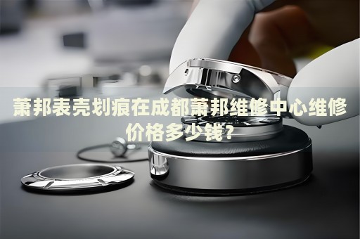 蕭邦表殼劃痕在成都蕭邦維修中心維修價格多少錢？