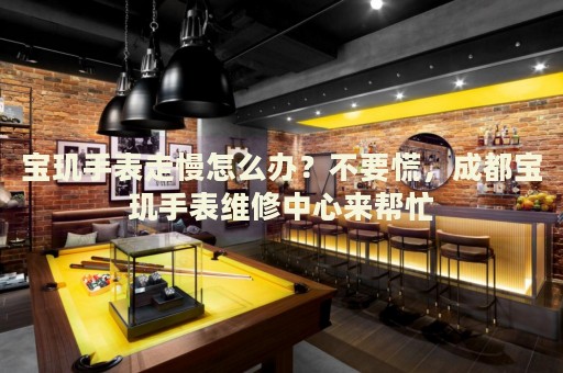 寶璣手表走慢怎么辦？不要慌，成都寶璣手表維修中心來幫忙