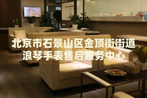 北京市石景山區金頂街街道浪琴手表售后服務中心