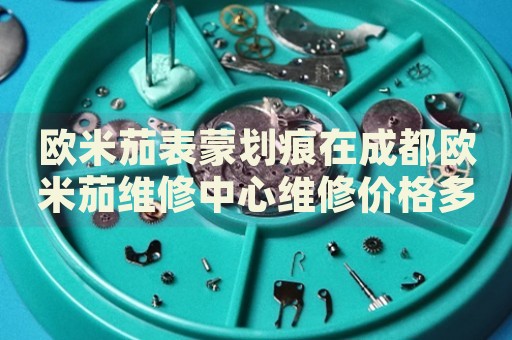 歐米茄表蒙劃痕在成都歐米茄維修中心維修價格多少錢？