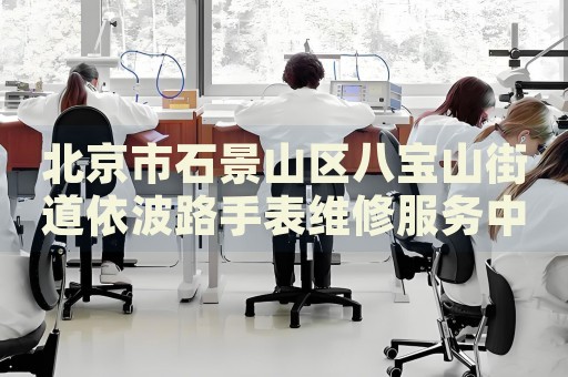 北京市石景山區八寶山街道依波路手表維修服務中心