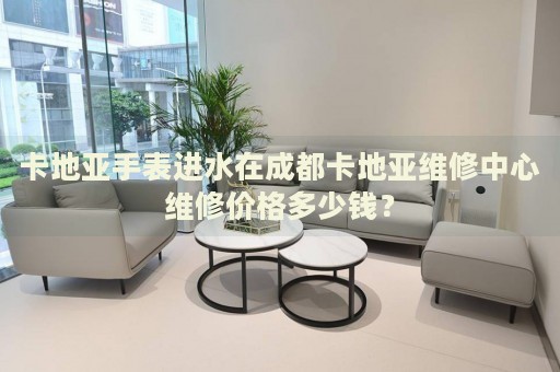 卡地亞手表進水在成都卡地亞維修中心維修價格多少錢？