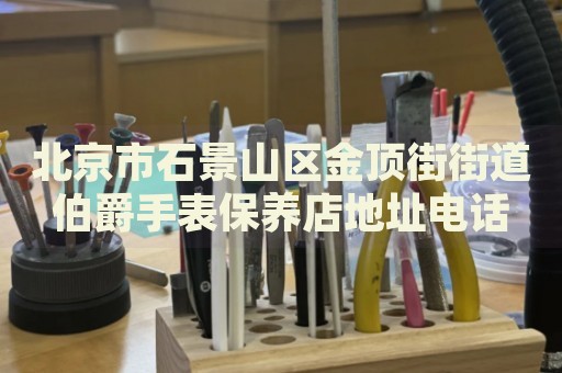 北京市石景山區金頂街街道伯爵手表保養店地址電話