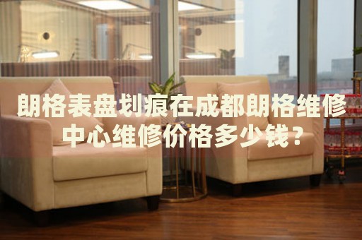 朗格表盤劃痕在成都朗格維修中心維修價格多少錢？