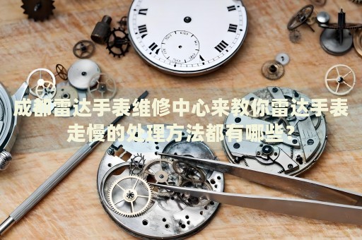 成都雷達手表維修中心來教你雷達手表走慢的處理方法都有哪些？
