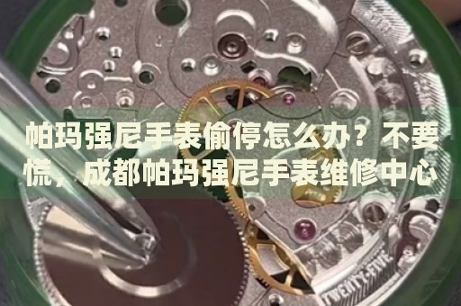 帕瑪強尼手表偷停怎么辦？不要慌，成都帕瑪強尼手表維修中心來幫忙