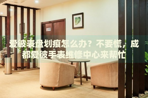 愛彼表盤劃痕怎么辦？不要慌，成都愛彼手表維修中心來幫忙