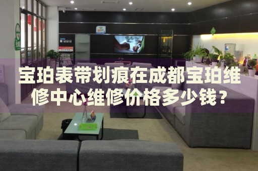 寶珀表帶劃痕在成都寶珀維修中心維修價格多少錢？
