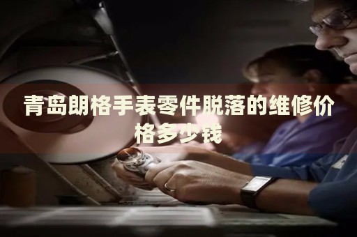 青島朗格手表零件脫落的維修價格多少錢