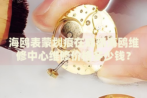 海鷗表蒙劃痕在成都海鷗維修中心維修價格多少錢？