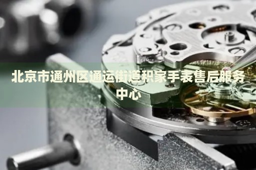 北京市通州區(qū)通運(yùn)街道積家手表售后服務(wù)中心