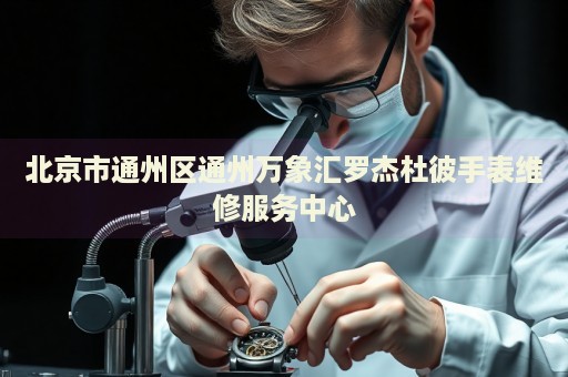 北京市通州區(qū)通州萬象匯羅杰杜彼手表維修服務(wù)中心