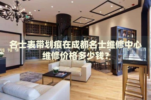 名士表帶劃痕在成都名士維修中心維修價(jià)格多少錢？