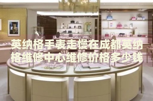 英納格手表走慢在成都英納格維修中心維修價格多少錢？